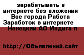 зарабатывать в интернете без вложения - Все города Работа » Заработок в интернете   . Ненецкий АО,Индига п.